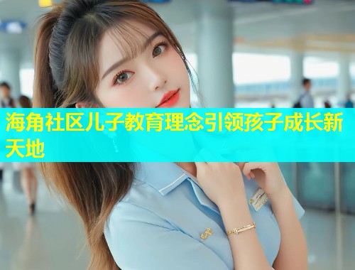 海角社区儿子教育理念引领孩子成长新天地  第2张