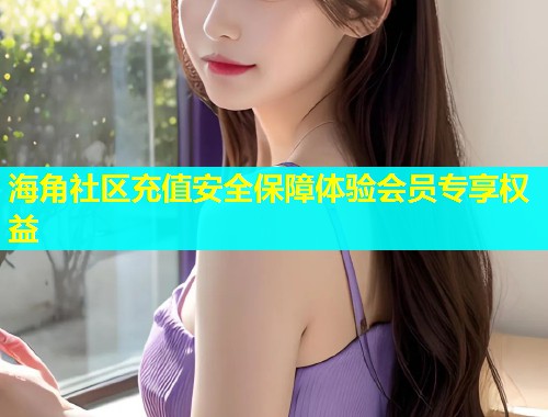 海角社区充值安全保障体验会员专享权益  第1张