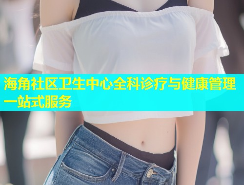 海角社区卫生中心全科诊疗与健康管理一站式服务 第1张 海角社区卫生中心全科诊疗与健康管理一站式服务 第1张