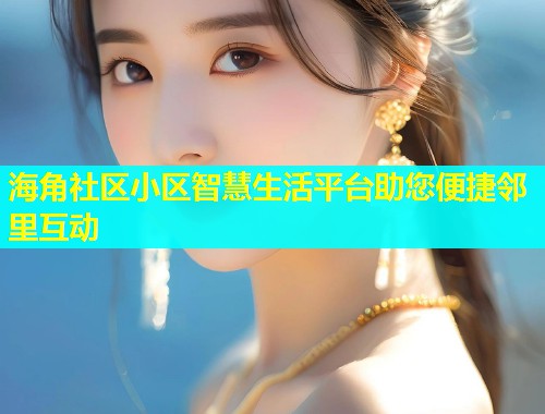 海角社区小区智慧生活平台助您便捷邻里互动  第1张