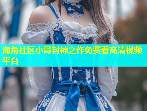 海角社区小哥封神之作免费看高清视频平台 第1张 海角社区小哥封神之作免费看高清视频平台 第1张