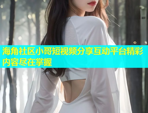 海角社区小哥短视频分享互动平台精彩内容尽在掌握  第1张