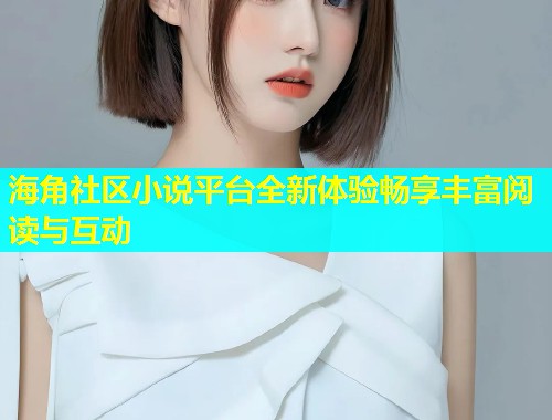 海角社区小说平台全新体验畅享丰富阅读与互动  第1张
