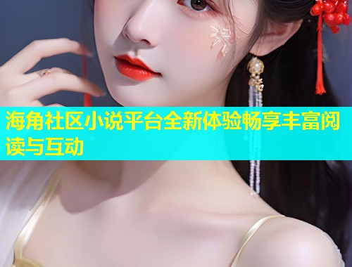 海角社区小说平台全新体验畅享丰富阅读与互动  第2张