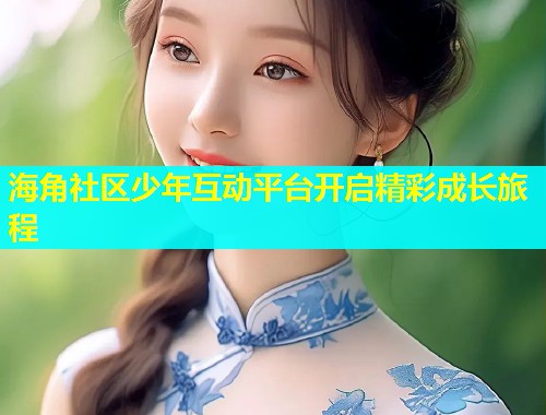 海角社区少年互动平台开启精彩成长旅程  第1张