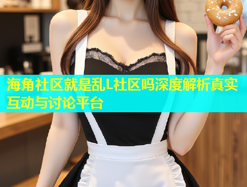 海角社区就是乱L社区吗深度解析真实互动与讨论平台  第1张