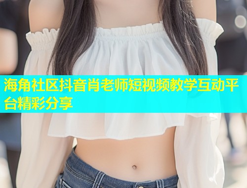 海角社区抖音肖老师短视频教学互动平台精彩分享  第1张
