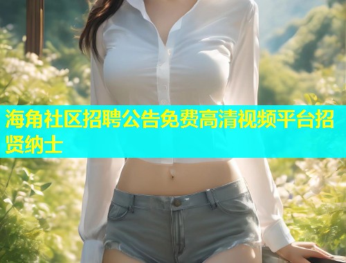 海角社区招聘公告免费高清视频平台招贤纳士 第1张 海角社区招聘公告免费高清视频平台招贤纳士 第1张