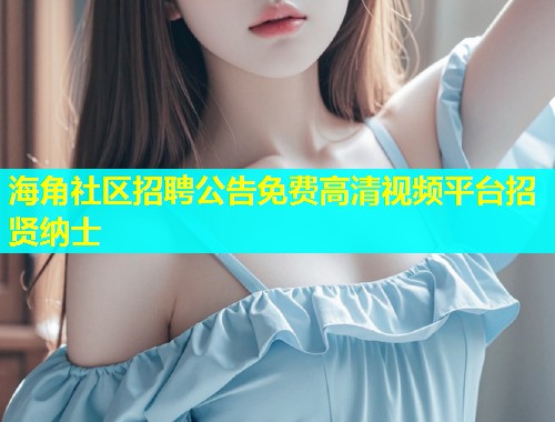 海角社区招聘公告免费高清视频平台招贤纳士 第2张 海角社区招聘公告免费高清视频平台招贤纳士 第2张