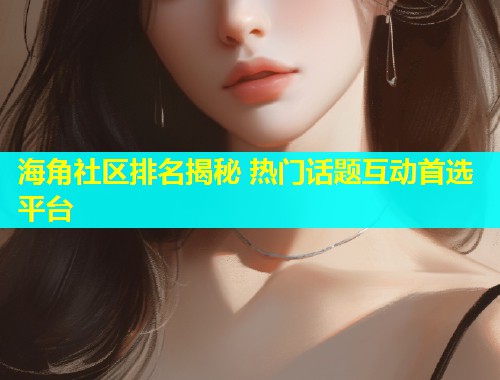 海角社区排名揭秘 热门话题互动首选平台  第2张