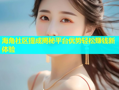 海角社区提成揭秘平台优势轻松赚钱新体验  第1张