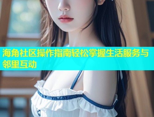 海角社区操作指南轻松掌握生活服务与邻里互动 第1张 海角社区操作指南轻松掌握生活服务与邻里互动 第1张