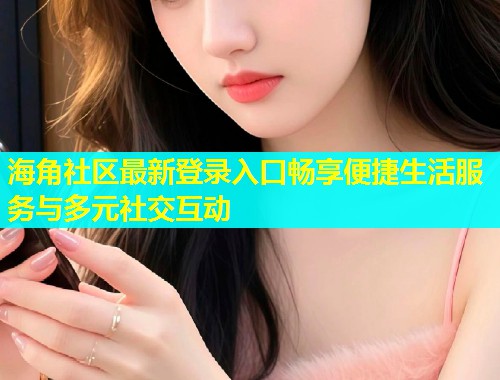 海角社区最新登录入口畅享便捷生活服务与多元社交互动  第1张