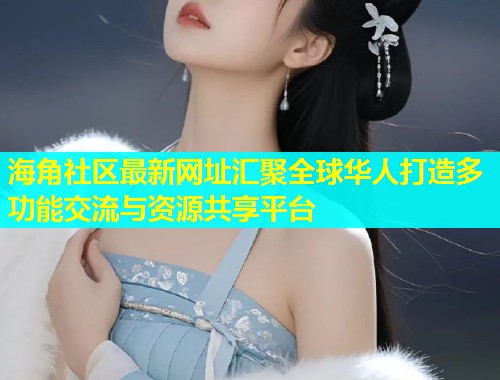 海角社区最新网址汇聚全球华人打造多功能交流与资源共享平台  第1张