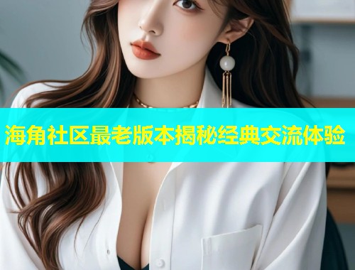 海角社区最老版本揭秘经典交流体验  第1张
