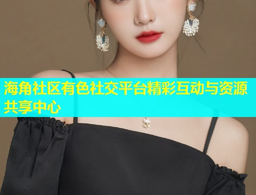 海角社区有色社交平台精彩互动与资源共享中心 第1张 海角社区有色社交平台精彩互动与资源共享中心 第1张