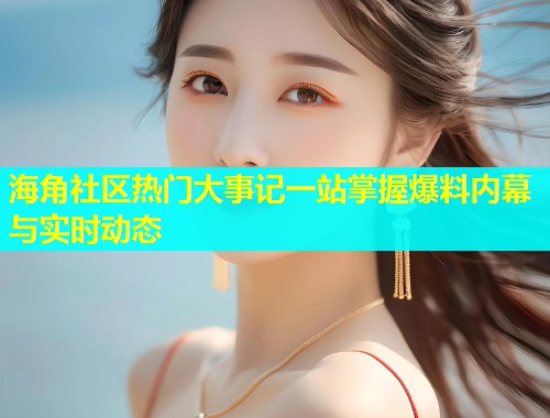 海角社区热门大事记一站掌握爆料内幕与实时动态  第2张
