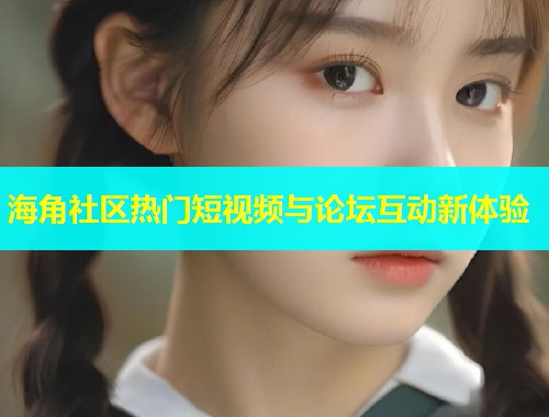 海角社区热门短视频与论坛互动新体验  第1张