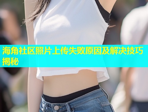 海角社区照片上传失败原因及解决技巧揭秘  第1张