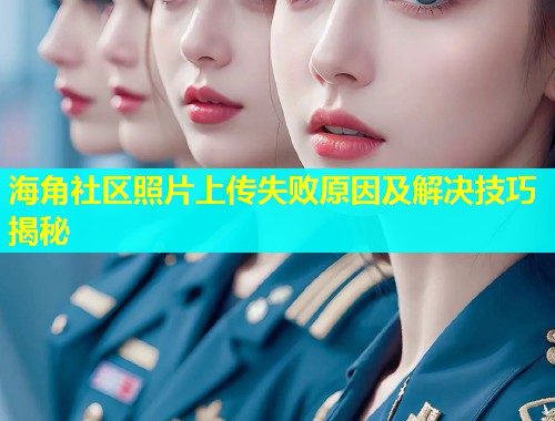 海角社区照片上传失败原因及解决技巧揭秘  第2张