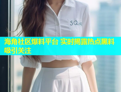 海角社区爆料平台 实时揭露热点黑料吸引关注  第1张
