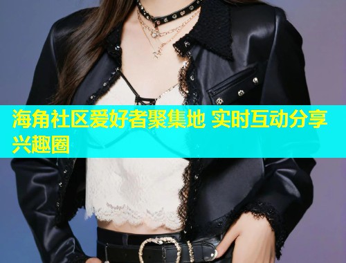 海角社区爱好者聚集地 实时互动分享兴趣圈 第1张 海角社区爱好者聚集地 实时互动分享兴趣圈 第1张