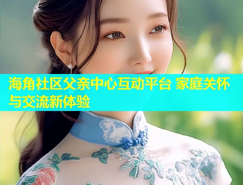 海角社区父亲中心互动平台 家庭关怀与交流新体验  第1张