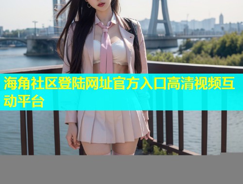 海角社区登陆网址官方入口高清视频互动平台  第1张