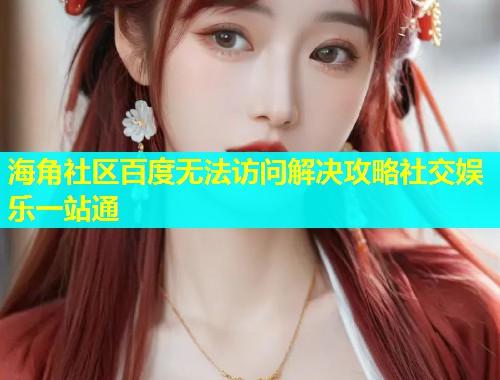海角社区百度无法访问解决攻略社交娱乐一站通  第1张