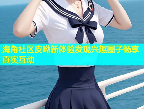 海角社区皮呦新体验发现兴趣圈子畅享真实互动 第1张 海角社区皮呦新体验发现兴趣圈子畅享真实互动 第1张