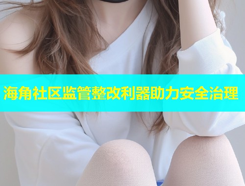 海角社区监管整改利器助力安全治理  第1张