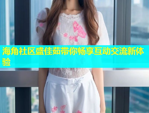 海角社区盛佳茹带你畅享互动交流新体验  第1张