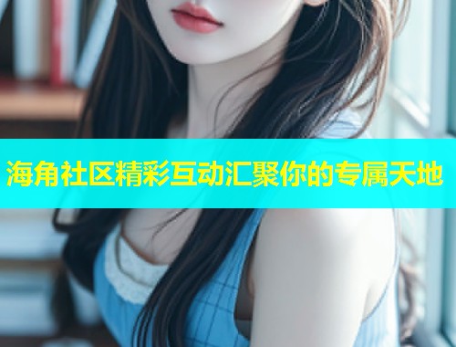 海角社区精彩互动汇聚你的专属天地  第1张