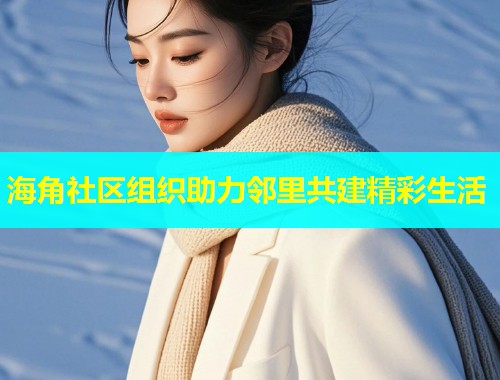 海角社区组织助力邻里共建精彩生活  第1张