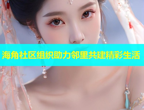 海角社区组织助力邻里共建精彩生活  第2张