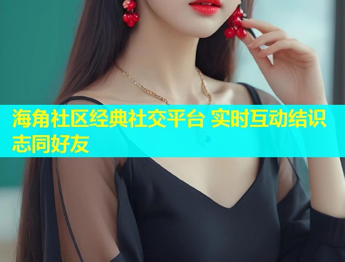 海角社区经典社交平台 实时互动结识志同好友  第1张