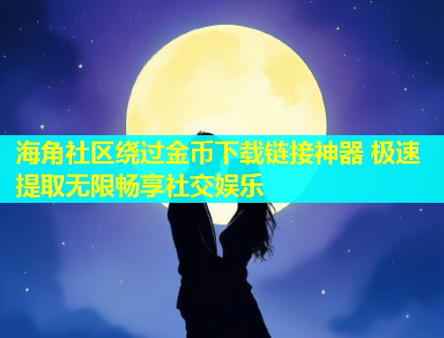海角社区绕过金币下载链接神器 极速提取无限畅享社交娱乐 第1张 海角社区绕过金币下载链接神器 极速提取无限畅享社交娱乐 第1张