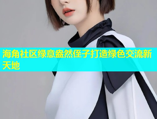 海角社区绿意盎然侄子打造绿色交流新天地  第2张