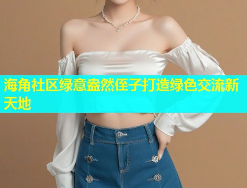 海角社区绿意盎然侄子打造绿色交流新天地  第1张