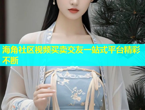 海角社区视频买卖交友一站式平台精彩不断  第1张