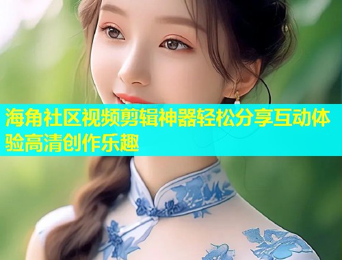 海角社区视频剪辑神器轻松分享互动体验高清创作乐趣  第1张