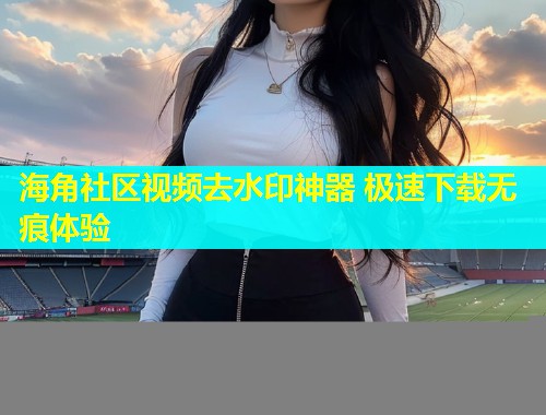海角社区视频去水印神器 极速下载无痕体验 第2张 海角社区视频去水印神器 极速下载无痕体验 第2张