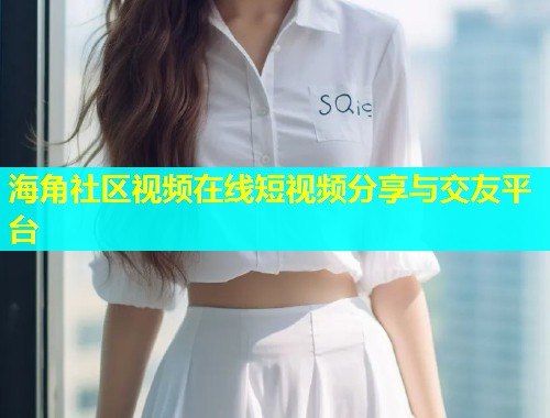 海角社区视频在线短视频分享与交友平台  第1张