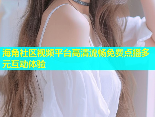 海角社区视频平台高清流畅免费点播多元互动体验  第1张