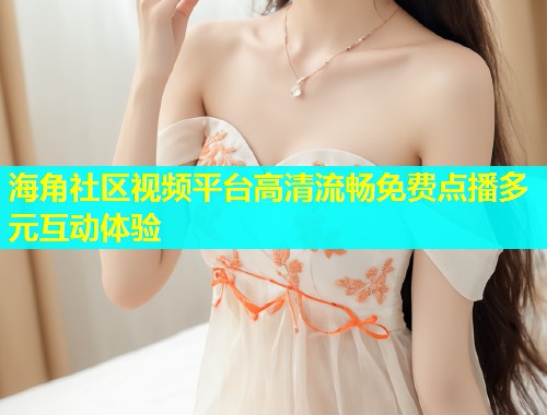 海角社区视频平台高清流畅免费点播多元互动体验  第2张
