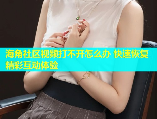 海角社区视频打不开怎么办 快速恢复精彩互动体验  第1张