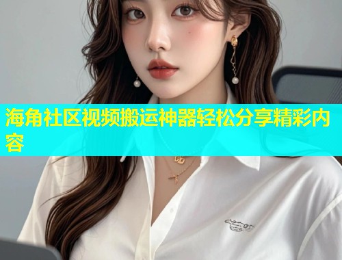 海角社区视频搬运神器轻松分享精彩内容  第1张