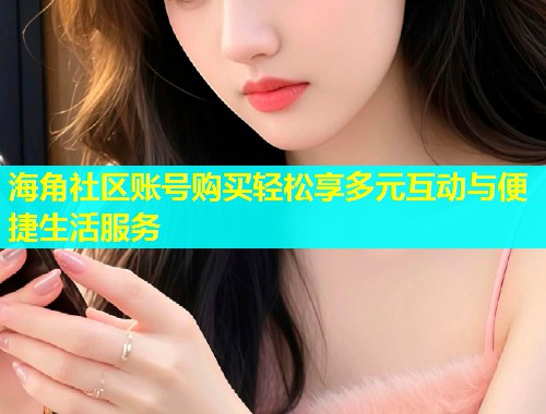 海角社区账号购买轻松享多元互动与便捷生活服务  第1张