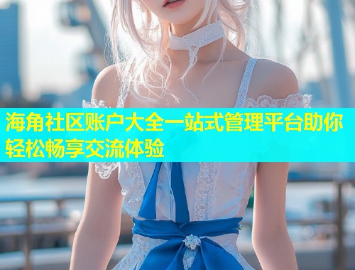 海角社区账户大全一站式管理平台助你轻松畅享交流体验  第1张