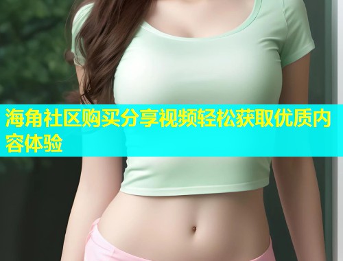 海角社区购买分享视频轻松获取优质内容体验  第1张